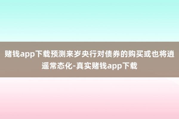 赌钱app下载预测来岁央行对债券的购买或也将逍遥常态化-真实赌钱app下载