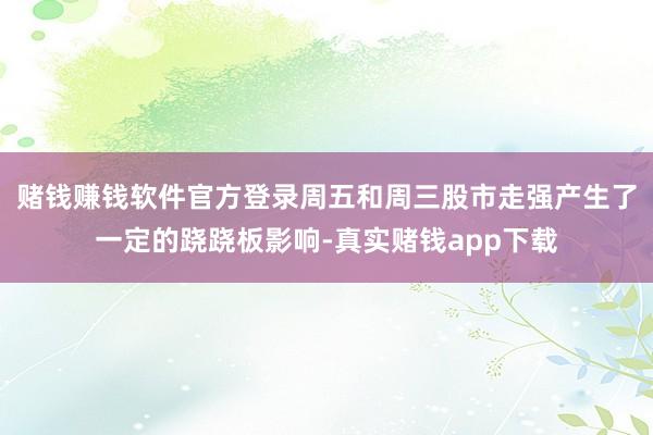 赌钱赚钱软件官方登录周五和周三股市走强产生了一定的跷跷板影响-真实赌钱app下载