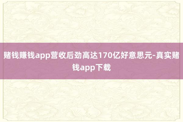 赌钱赚钱app营收后劲高达170亿好意思元-真实赌钱app下载