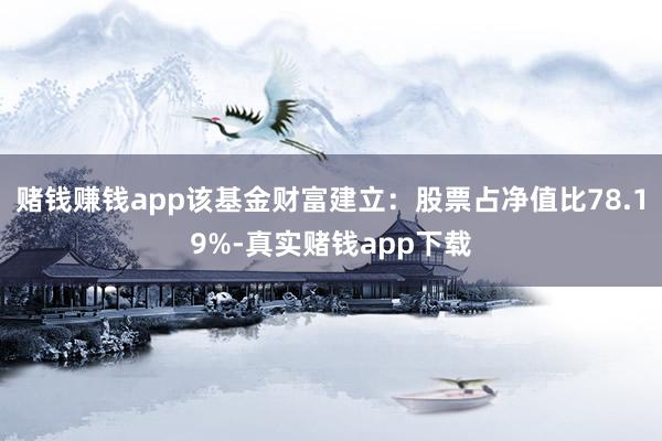 赌钱赚钱app该基金财富建立:股票占净值比78.19%-真实赌钱app下载