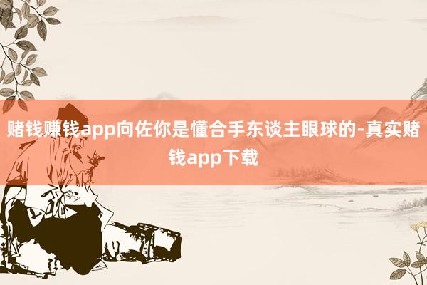 赌钱赚钱app向佐你是懂合手东谈主眼球的-真实赌钱app下载