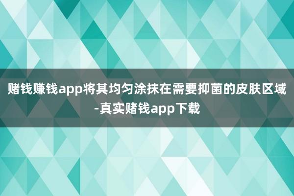 赌钱赚钱app将其均匀涂抹在需要抑菌的皮肤区域-真实赌钱app下载