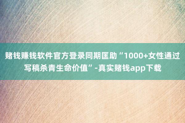 赌钱赚钱软件官方登录同期匡助“1000+女性通过写稿杀青生命价值”-真实赌钱app下载