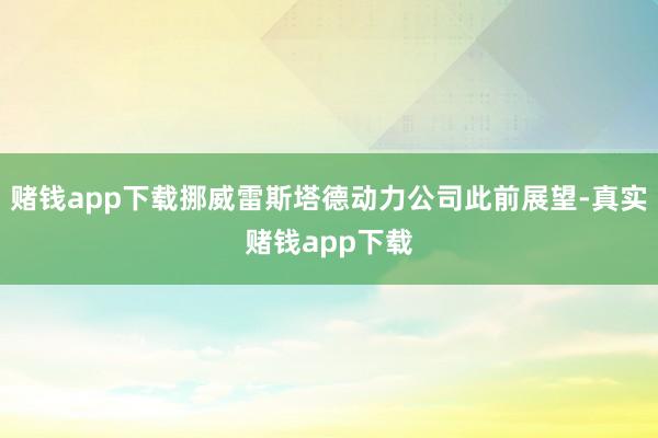 赌钱app下载挪威雷斯塔德动力公司此前展望-真实赌钱app下载