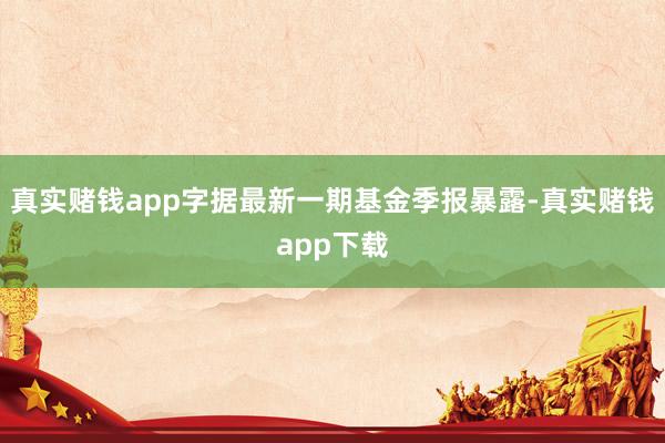 真实赌钱app字据最新一期基金季报暴露-真实赌钱app下载