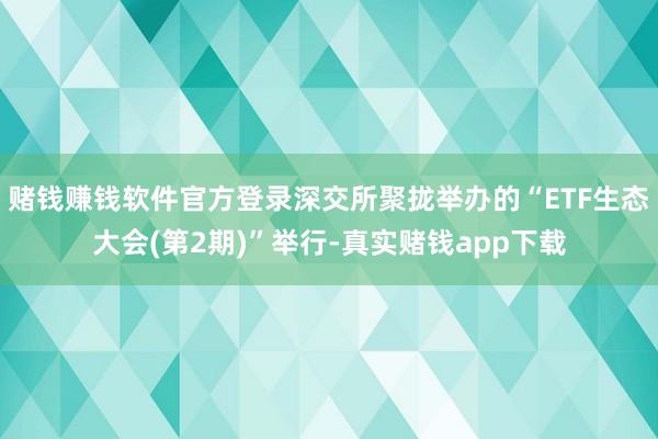赌钱赚钱软件官方登录深交所聚拢举办的“ETF生态大会(第2期)”举行-真实赌钱app下载