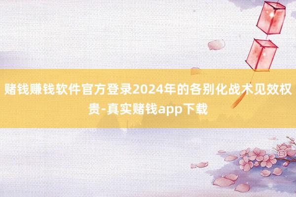 赌钱赚钱软件官方登录2024年的各别化战术见效权贵-真实赌钱app下载