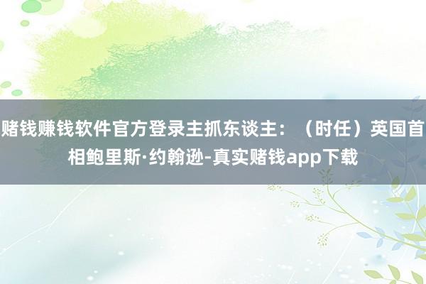 赌钱赚钱软件官方登录主抓东谈主：（时任）英国首相鲍里斯·约翰逊-真实赌钱app下载