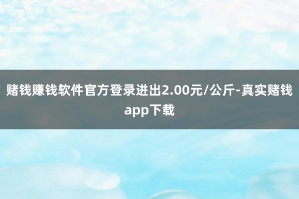 赌钱赚钱软件官方登录进出2.00元/公斤-真实赌钱app下载