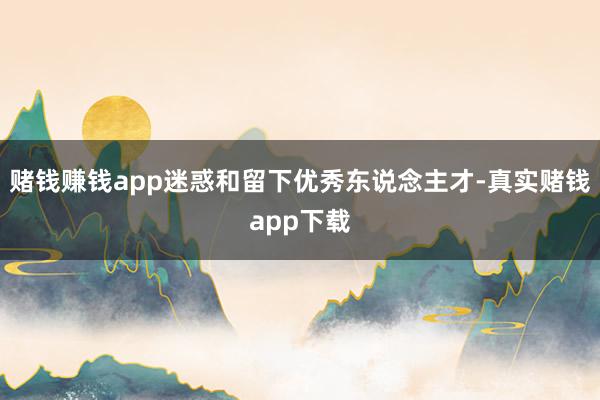 赌钱赚钱app迷惑和留下优秀东说念主才-真实赌钱app下载