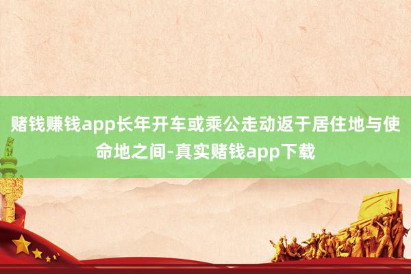 赌钱赚钱app长年开车或乘公走动返于居住地与使命地之间-真实赌钱app下载