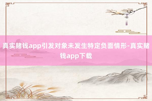 真实赌钱app引发对象未发生特定负面情形-真实赌钱app下载