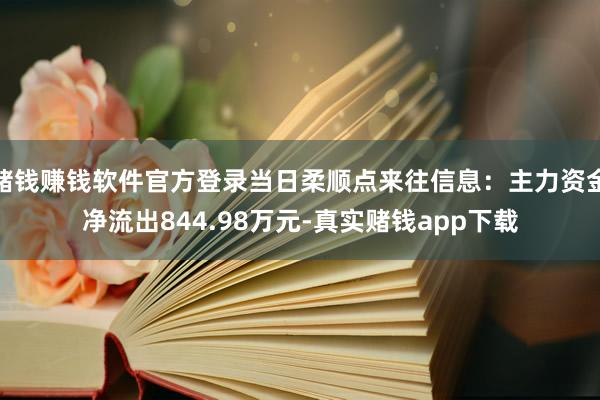 赌钱赚钱软件官方登录当日柔顺点来往信息：主力资金净流出844.98万元-真实赌钱app下载