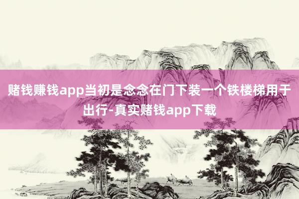 赌钱赚钱app当初是念念在门下装一个铁楼梯用于出行-真实赌钱app下载