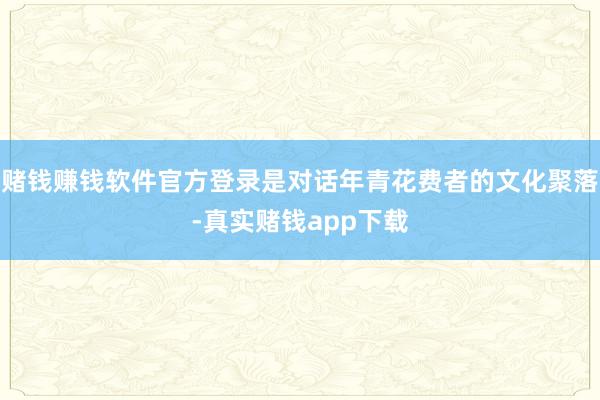 赌钱赚钱软件官方登录是对话年青花费者的文化聚落-真实赌钱app下载
