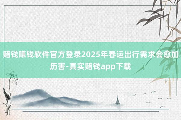 赌钱赚钱软件官方登录2025年春运出行需求会愈加历害-真实赌钱app下载
