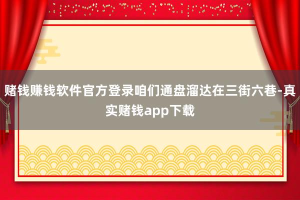 赌钱赚钱软件官方登录咱们通盘溜达在三街六巷-真实赌钱app下载