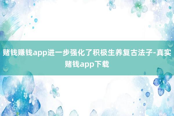赌钱赚钱app进一步强化了积极生养复古法子-真实赌钱app下载