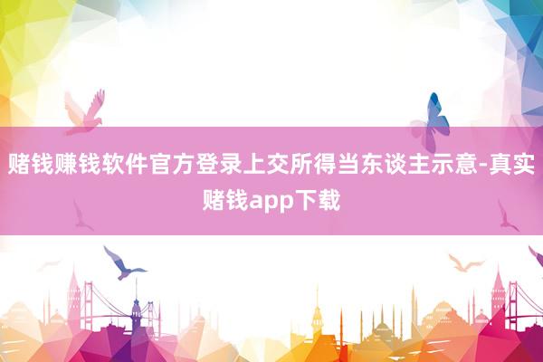 赌钱赚钱软件官方登录上交所得当东谈主示意-真实赌钱app下载