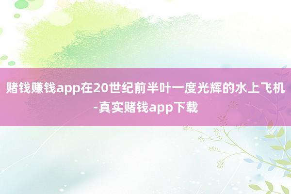 赌钱赚钱app在20世纪前半叶一度光辉的水上飞机-真实赌钱app下载