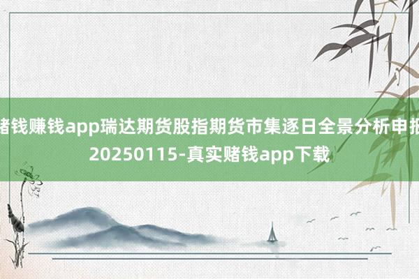 赌钱赚钱app瑞达期货股指期货市集逐日全景分析申报20250115-真实赌钱app下载