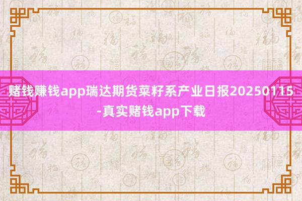 赌钱赚钱app瑞达期货菜籽系产业日报20250115-真实赌钱app下载