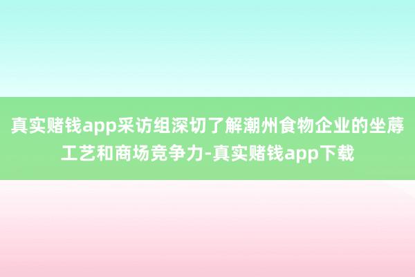 真实赌钱app采访组深切了解潮州食物企业的坐蓐工艺和商场竞争力-真实赌钱app下载