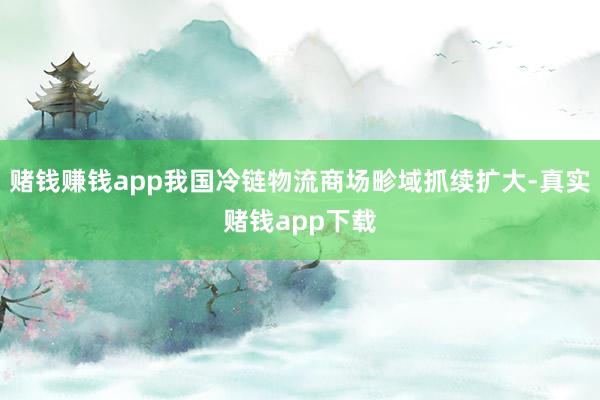 赌钱赚钱app我国冷链物流商场畛域抓续扩大-真实赌钱app下载