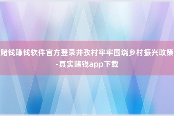 赌钱赚钱软件官方登录井孜村牢牢围绕乡村振兴政策-真实赌钱app下载