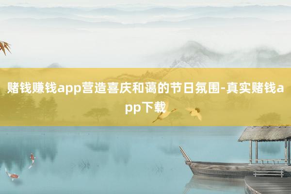 赌钱赚钱app营造喜庆和蔼的节日氛围-真实赌钱app下载