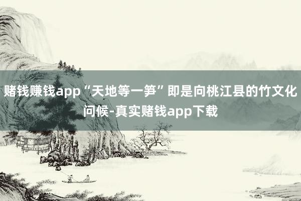 赌钱赚钱app“天地等一笋”即是向桃江县的竹文化问候-真实赌钱app下载