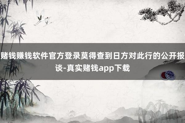 赌钱赚钱软件官方登录莫得查到日方对此行的公开报谈-真实赌钱app下载