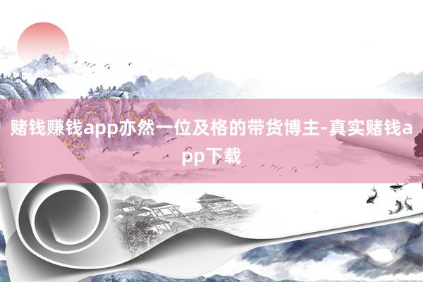 赌钱赚钱app亦然一位及格的带货博主-真实赌钱app下载