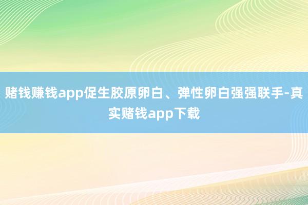 赌钱赚钱app促生胶原卵白、弹性卵白强强联手-真实赌钱app下载