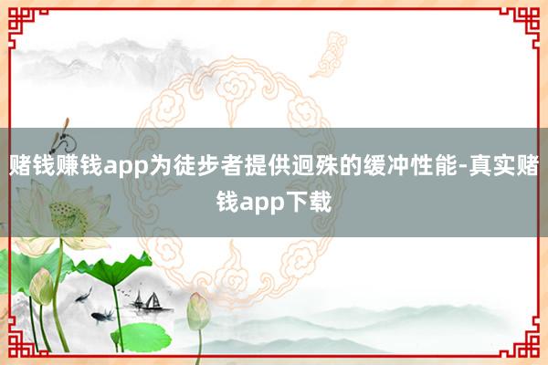 赌钱赚钱app为徒步者提供迥殊的缓冲性能-真实赌钱app下载