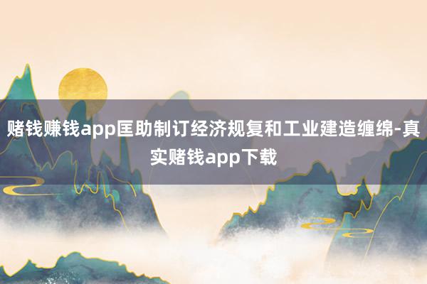 赌钱赚钱app匡助制订经济规复和工业建造缠绵-真实赌钱app下载