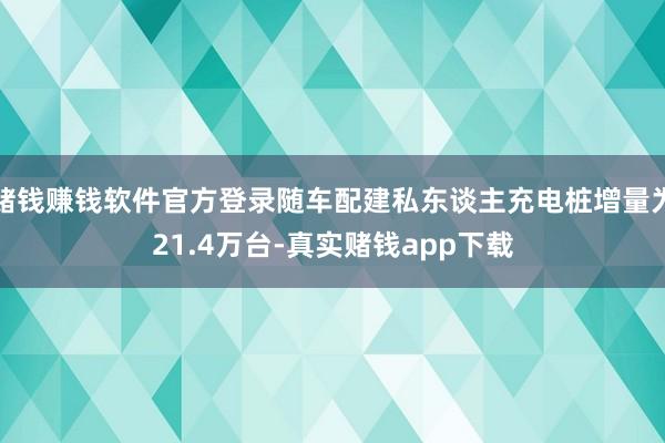 赌钱赚钱软件官方登录随车配建私东谈主充电桩增量为21.4万台-真实赌钱app下载