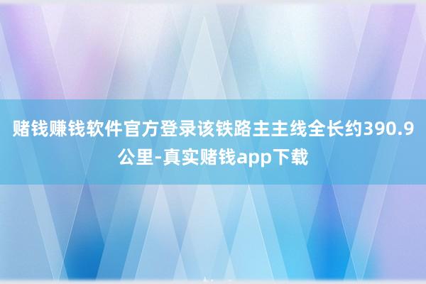 赌钱赚钱软件官方登录该铁路主主线全长约390.9公里-真实赌钱app下载