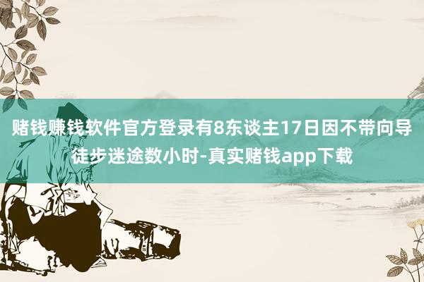 赌钱赚钱软件官方登录有8东谈主17日因不带向导徒步迷途数小时-真实赌钱app下载
