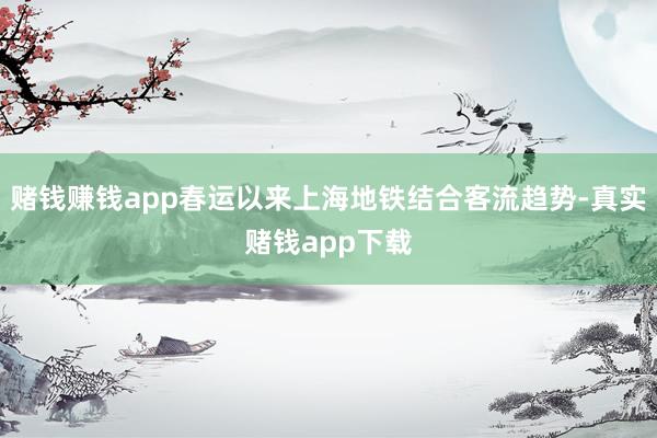 赌钱赚钱app春运以来上海地铁结合客流趋势-真实赌钱app下载