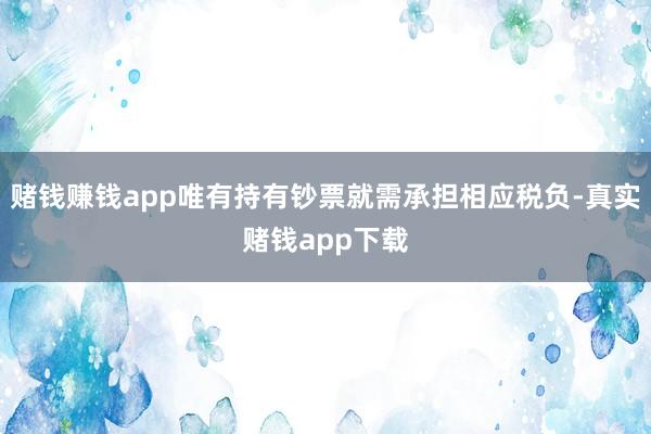 赌钱赚钱app唯有持有钞票就需承担相应税负-真实赌钱app下载