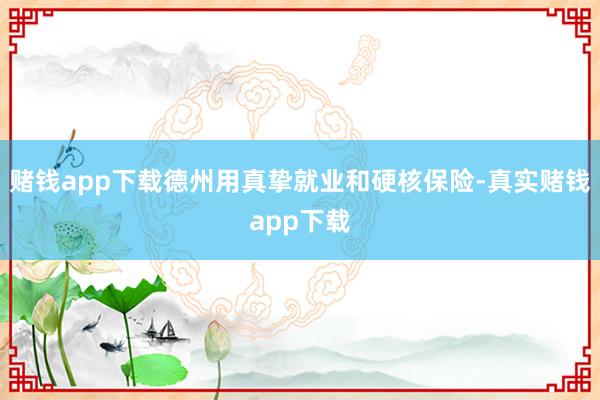 赌钱app下载德州用真挚就业和硬核保险-真实赌钱app下载