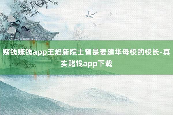 赌钱赚钱app王焰新院士曾是姜建华母校的校长-真实赌钱app下载