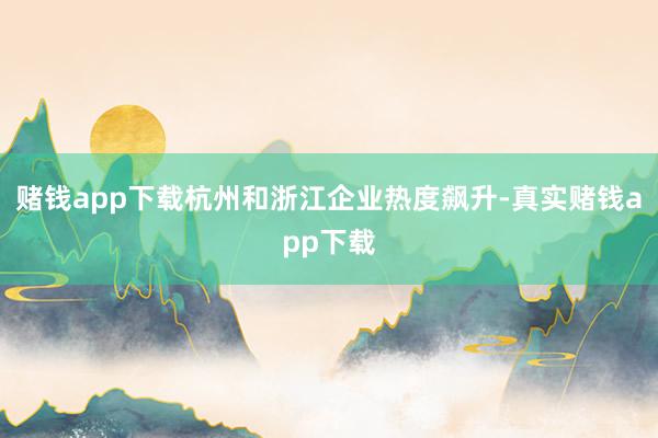 赌钱app下载杭州和浙江企业热度飙升-真实赌钱app下载