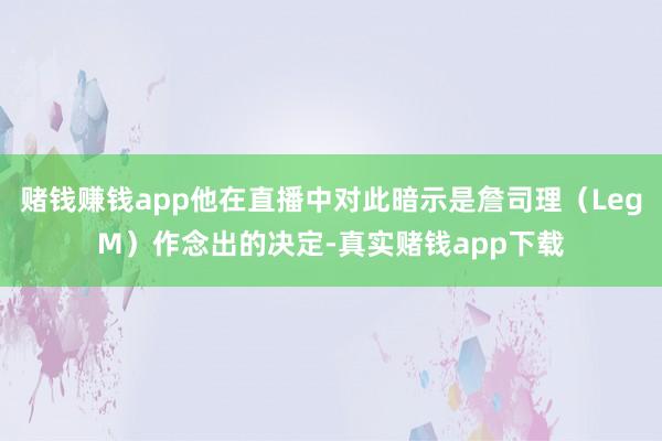 赌钱赚钱app他在直播中对此暗示是詹司理（LegM）作念出的决定-真实赌钱app下载
