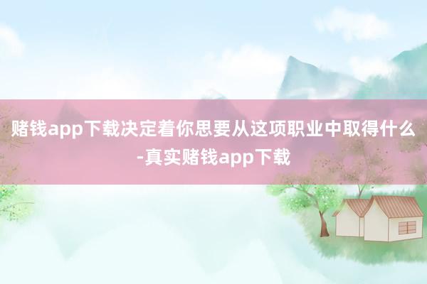 赌钱app下载决定着你思要从这项职业中取得什么-真实赌钱app下载