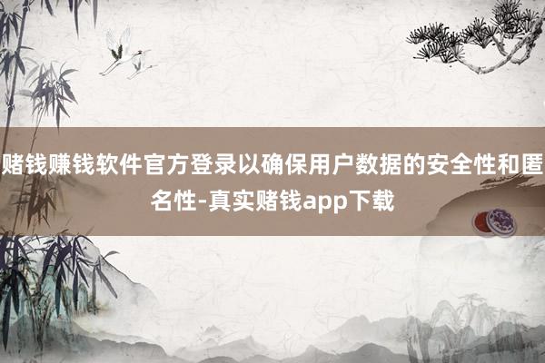 赌钱赚钱软件官方登录以确保用户数据的安全性和匿名性-真实赌钱app下载