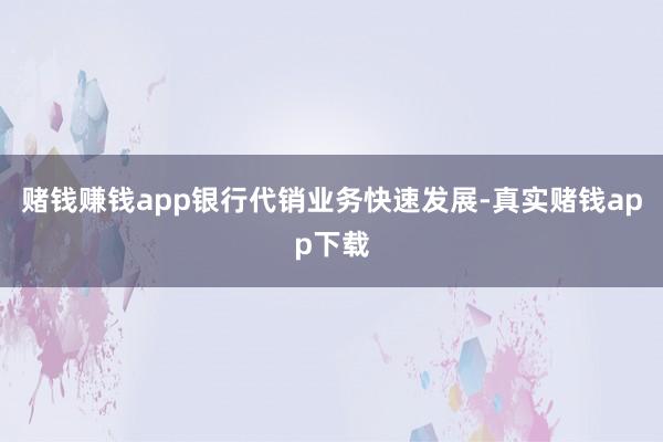 赌钱赚钱app银行代销业务快速发展-真实赌钱app下载